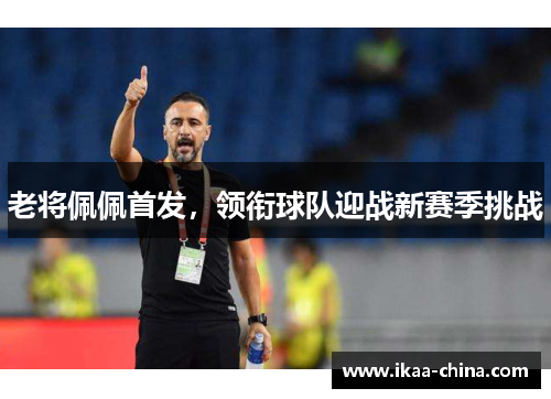 老将佩佩首发，领衔球队迎战新赛季挑战