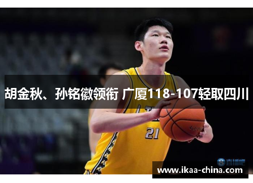 胡金秋、孙铭徽领衔 广厦118-107轻取四川