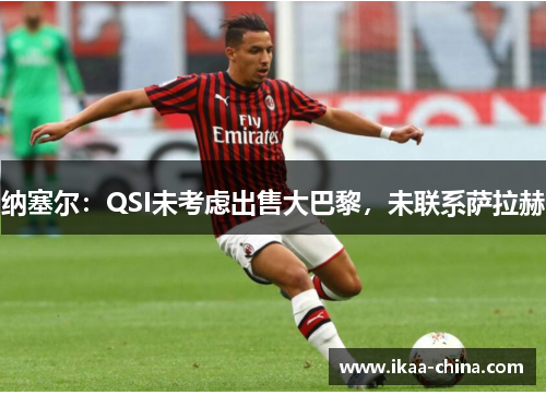 纳塞尔：QSI未考虑出售大巴黎，未联系萨拉赫