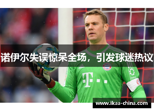 诺伊尔失误惊呆全场，引发球迷热议